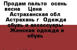 Продам пальто (осень - весна) › Цена ­ 2000-1500 - Астраханская обл., Астрахань г. Одежда, обувь и аксессуары » Женская одежда и обувь   